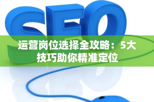 运营岗位选择全攻略：5大技巧助你精准定位