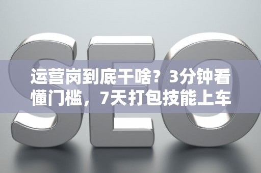 运营岗到底干啥？3分钟看懂门槛，7天打包技能上车！