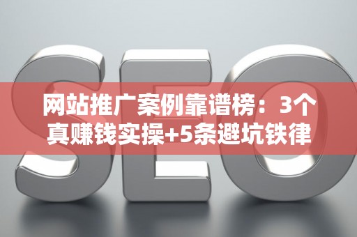 网站推广案例靠谱榜：3个真赚钱实操+5条避坑铁律