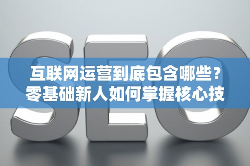 互联网运营到底包含哪些？零基础新人如何掌握核心技巧？