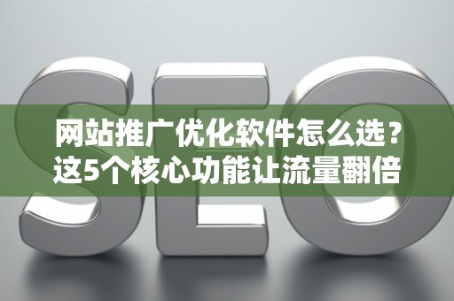 网站推广优化软件怎么选？这5个核心功能让流量翻倍